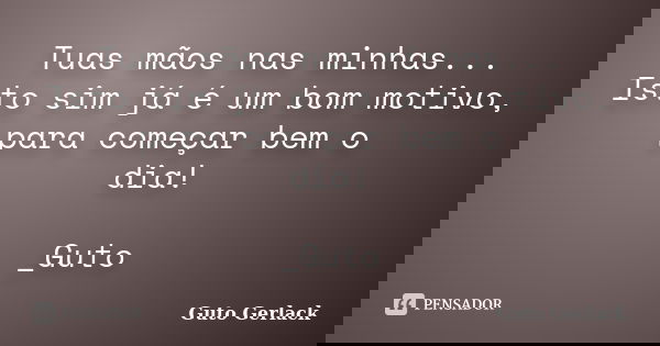 Tuas mãos nas minhas... Isto sim já é um bom motivo, para começar bem o dia! _Guto... Frase de Guto Gerlack.