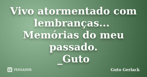 Vivo atormentado com lembranças... Memórias do meu passado. _Guto... Frase de Guto Gerlack.