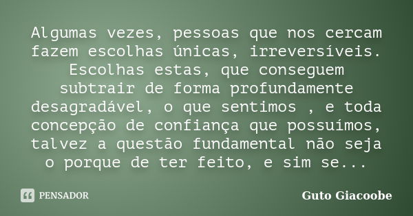 Algumas vezes, pessoas que nos cercam fazem escolhas únicas, irreversíveis. Escolhas estas, que conseguem subtrair de forma profundamente desagradável, o que se... Frase de Guto Giacoobe.