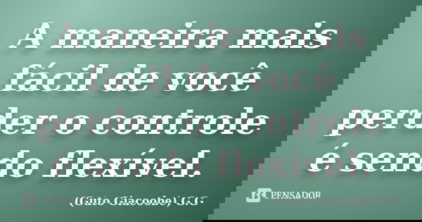 A maneira mais fácil de você perder o controle é sendo flexível.... Frase de Guto Giacoobe (G.G).