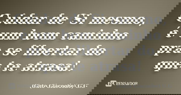 Cuidar de Si mesmo, é um bom caminho pra se libertar do que te atrasa!... Frase de Guto Giacoobe G.G.