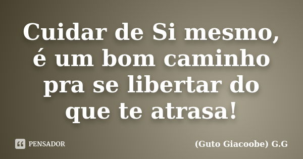 Cuidar de Si mesmo, é um bom caminho pra se libertar do que te atrasa!... Frase de Guto Giacoobe G.G.