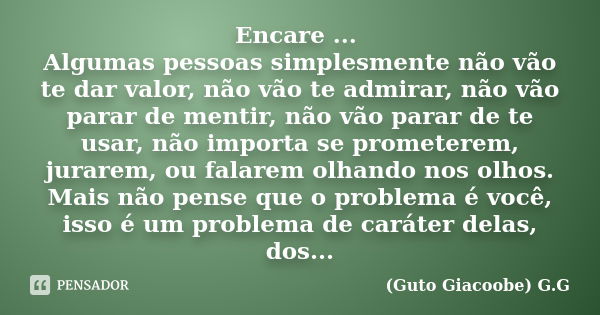 Encare ... Algumas pessoas simplesmente não vão te dar valor, não vão te admirar, não vão parar de mentir, não vão parar de te usar, não importa se prometerem, ... Frase de Guto Giacoobe G.G.