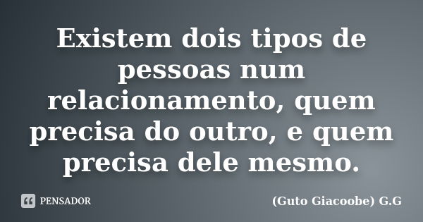 Existem dois tipos de pessoas num relacionamento, quem precisa do outro, e quem precisa dele mesmo.... Frase de Guto Giacoobe (G.G).