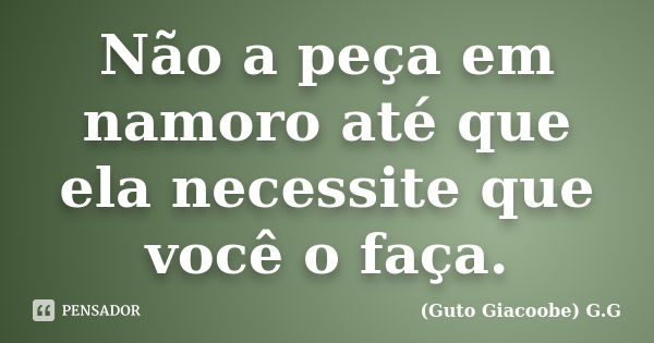 Não a peça em namoro até que ela necessite que você o faça.... Frase de Guto Giacoobe (G.G).