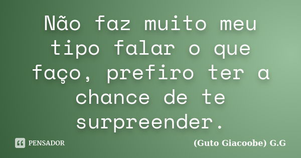 Não faz muito meu tipo falar o que faço, prefiro ter a chance de te surpreender.... Frase de Guto Giacoobe G.G.