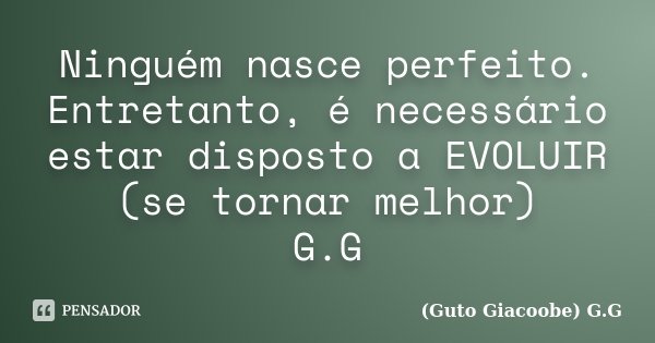 Ninguém nasce perfeito. Entretanto, é necessário estar disposto a EVOLUIR (se tornar melhor) G.G... Frase de Guto Giacoobe G.G.