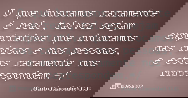 O que buscamos raramente é real, talvez sejam expectativa que colocamos nas coisas e nas pessoas, e estas raramente nos correspondem.=/... Frase de Guto Giacoobe G.G.