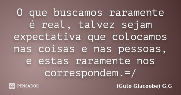 O que buscamos raramente é real, talvez sejam expectativa que colocamos nas coisas e nas pessoas, e estas raramente nos correspondem.=/... Frase de Guto Giacoobe G.G.