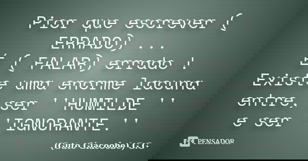 Pior que escrever ( ERRADO) ... É ( FALAR) errado ! Existe uma enorme lacuna entre, ser ''HUMILDE '' e ser ''IGNORANTE.''... Frase de Guto Giacoobe G.G.