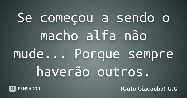 Se começou a sendo o macho alfa não mude... Porque sempre haverão outros.... Frase de Guto Giacoobe (G.G).