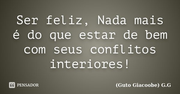 Ser feliz, Nada mais é do que estar de bem com seus conflitos interiores!... Frase de Guto Giacoobe G.G.