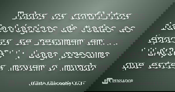 Todos os conflitos ideológicos de todas as épocas se resumem em... ''LAÇOS''; Logo presumo que estes movem o mundo... Frase de Guto Giacoobe G.G.