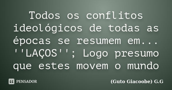 Todos os conflitos ideológicos de todas as épocas se resumem em... ''LAÇOS''; Logo presumo que estes movem o mundo... Frase de Guto Giacoobe G.G.