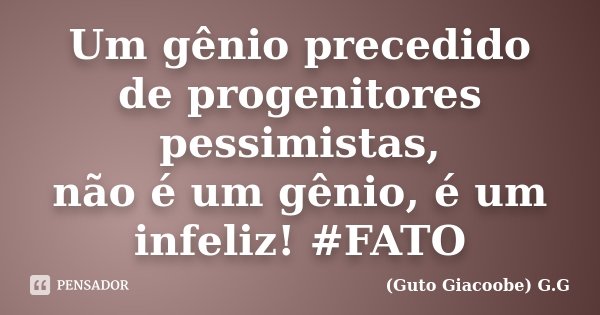 Um gênio precedido de progenitores pessimistas, não é um gênio, é um infeliz! #FATO... Frase de Guto Giacoobe G.G.