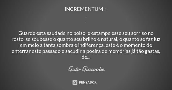 INCREMENTUM ∴ . . Guarde esta saudade no bolso, e estampe esse seu sorriso no rosto, se soubesse o quanto seu brilho é natural, o quanto se faz luz em meio a ta... Frase de Guto Giacoobe.