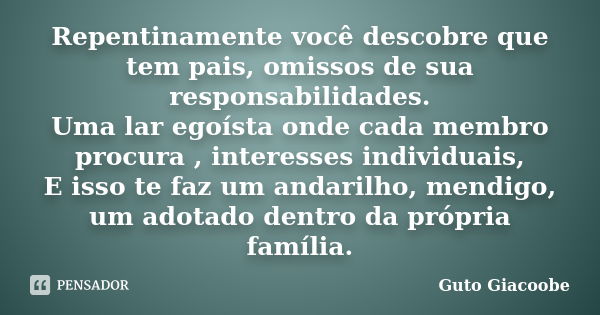 Repentinamente você descobre que tem pais, omissos de sua responsabilidades. Uma lar egoísta onde cada membro procura , interesses individuais, E isso te faz um... Frase de Guto Giacoobe.