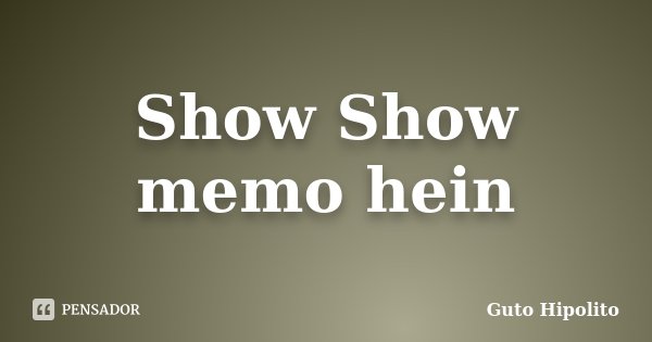 Show Show memo hein... Frase de Guto Hipólito.