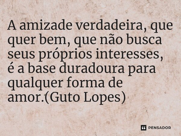 ⁠A amizade verdadeira, que quer bem, que não busca seus próprios interesses, é a base duradoura para qualquer forma de amor.(Guto Lopes)... Frase de Guto Lopes.