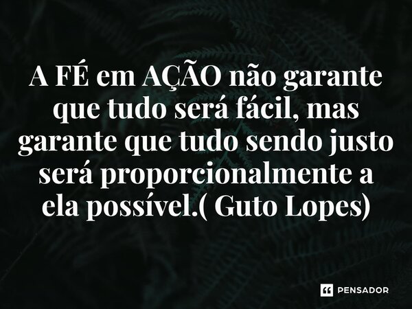 ⁠A FÉ em AÇÃO não garante que tudo será fácil, mas garante que tudo sendo justo será proporcionalmente a ela possível.( Guto Lopes)... Frase de Guto Lopes.