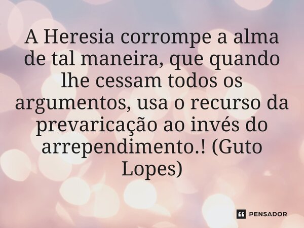 ⁠A Heresia corrompe a alma de tal maneira, que quando lhe cessam todos os argumentos, usa o recurso da prevaricação ao invés do arrependimento.! (Guto Lopes)... Frase de Guto Lopes.