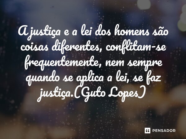 ⁠A justiça e a lei dos homens são coisas diferentes, conflitam-se frequentemente, nem sempre quando se aplica a lei, se faz justiça.(Guto Lopes)... Frase de Guto Lopes.