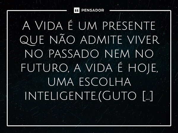 ⁠A Vida é um presente que não admite viver no passado nem no futuro, a vida é hoje, uma escolha inteligente.(Guto Lopes)... Frase de Guto Lopes.