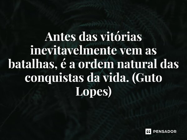 ⁠Antes das vitórias inevitavelmente vem as batalhas, é a ordem natural das conquistas da vida. (Guto Lopes)... Frase de Guto Lopes.
