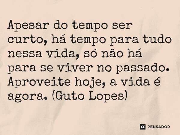 ⁠Apesar do tempo ser curto, há tempo para tudo nessa vida, só não há para se viver no passado. Aproveite hoje, a vida é agora. (Guto Lopes)... Frase de Guto Lopes.