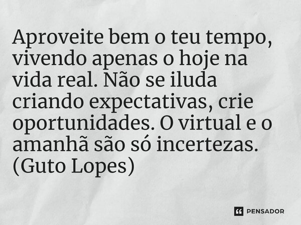 ⁠Aproveite bem o teu tempo, vivendo apenas o hoje na vida real. Não se iluda criando expectativas, crie oportunidades. O virtual e o amanhã são só incertezas. (... Frase de Guto Lopes.