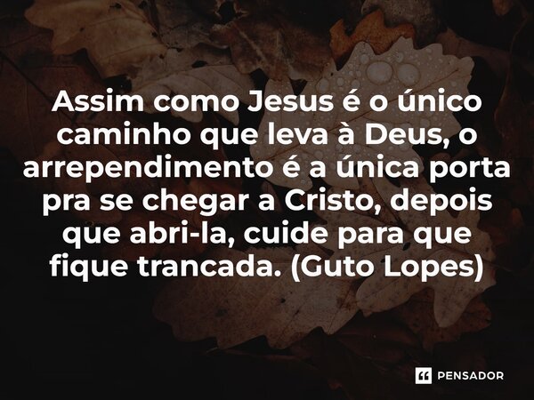 ⁠Assim como Jesus é o único caminho que leva à Deus, o arrependimento é a única porta pra se chegar a Cristo, depois que abri-la, cuide para que fique trancada.... Frase de Guto Lopes.