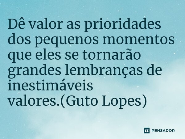 ⁠Dê valor as prioridades dos pequenos momentos que eles se tornarão grandes lembranças de inestimáveis valores.(Guto Lopes)... Frase de Guto Lopes.