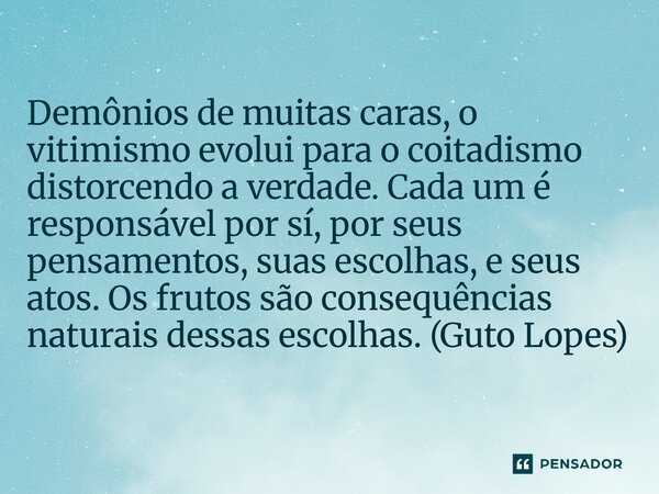 Demônios de muitas caras, o vitimismo evolui para o coitadismo distorcendo a verdade. Cada um é responsável por sí, por seus pensamentos, suas escolhas, e seus... Frase de Guto Lopes.
