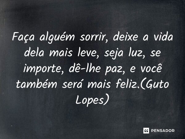 ⁠Faça alguém sorrir, deixe a vida dela mais leve, seja luz, se importe, dê-lhe paz, e você também será mais feliz.(Guto Lopes)... Frase de Guto Lopes.