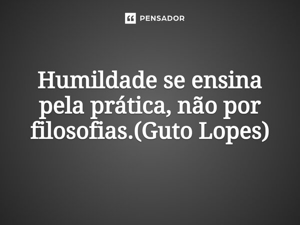 ⁠Humildade se ensina pela prática, não por filosofias.(Guto Lopes)... Frase de Guto Lopes.