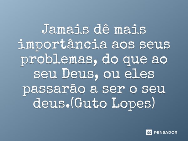⁠Jamais dê mais importância aos seus problemas, do que ao seu Deus, ou eles passarão a ser o seu deus.(Guto Lopes)... Frase de Guto Lopes.