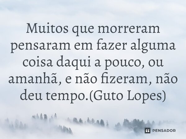 ⁠Muitos que morreram pensaram em fazer alguma coisa daqui a pouco, ou amanhã, e não fizeram, não deu tempo.(Guto Lopes)... Frase de Guto Lopes.