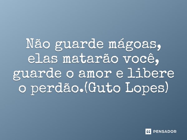 ⁠Não guarde mágoas, elas matarão você, guarde o amor e libere o perdão.(Guto Lopes)... Frase de Guto Lopes.