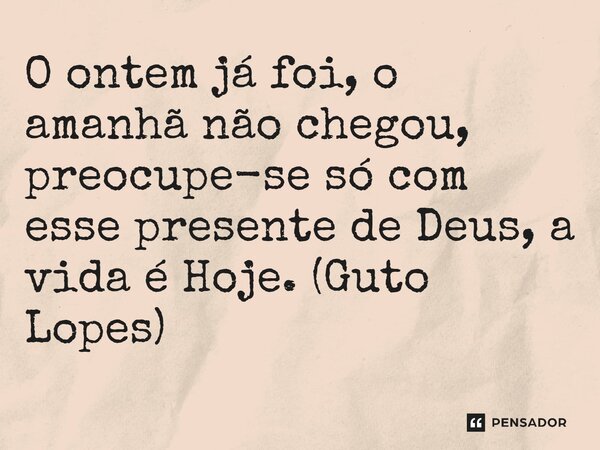 ⁠O ontem já foi, o amanhã não chegou, preocupe-se só com esse presente de Deus, a vida é Hoje. (Guto Lopes)... Frase de Guto Lopes.