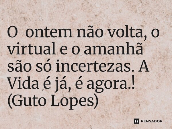 ⁠O ontem não volta, o virtual e o amanhã são só incertezas. A Vida é já, é agora.! (Guto Lopes)... Frase de Guto Lopes.