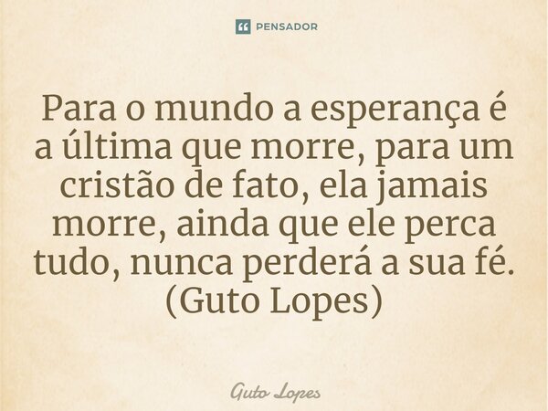 ⁠Para o mundo a esperança é a última que morre, para um cristão de fato, ela jamais morre, ainda que ele perca tudo, nunca perderá a sua fé. (Guto Lopes)... Frase de Guto Lopes.