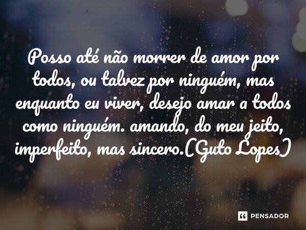 ⁠Posso até não morrer de amor por todos, ou talvez por ninguém, mas enquanto eu viver, desejo amar a todos como ninguém. amando, do meu jeito, imperfeito, mas s... Frase de Guto Lopes.