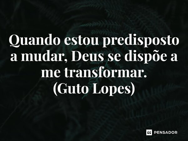 Quando estou predisposto a mudar, Deus se dispõe a me transformar. (Guto Lopes)... Frase de Guto Lopes.