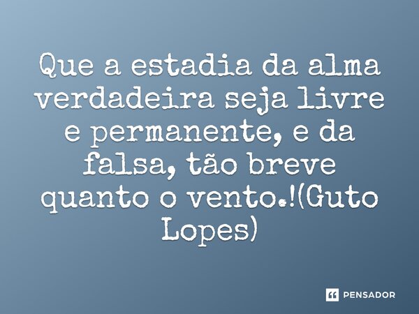 ⁠Que a estadia da alma verdadeira seja livre e permanente, e da falsa, tão breve quanto o vento.!(Guto Lopes)... Frase de Guto Lopes.