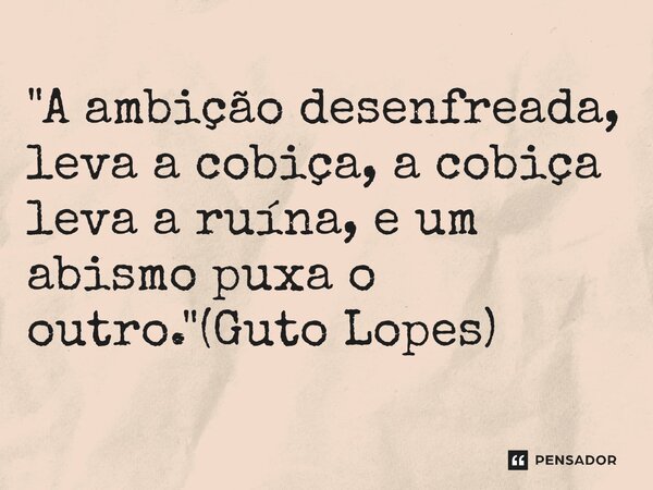 ⁠"A ambição desenfreada, leva a cobiça, a cobiça leva a ruína, e um abismo puxa o outro."(Guto Lopes)... Frase de Guto Lopes.