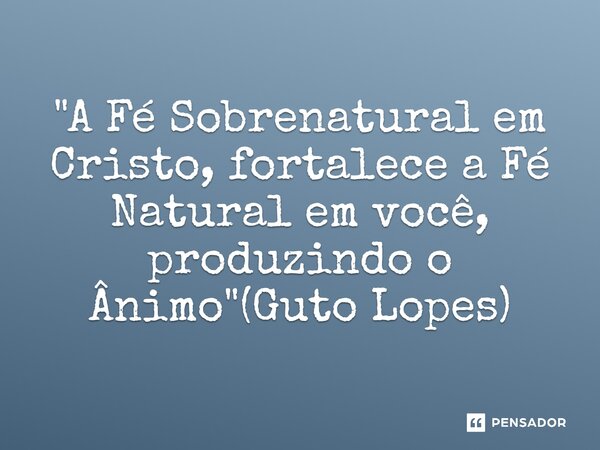 ⁠"A Fé Sobrenatural em Cristo, fortalece a Fé Natural em você, produzindo o Ânimo"(Guto Lopes)... Frase de Guto Lopes.