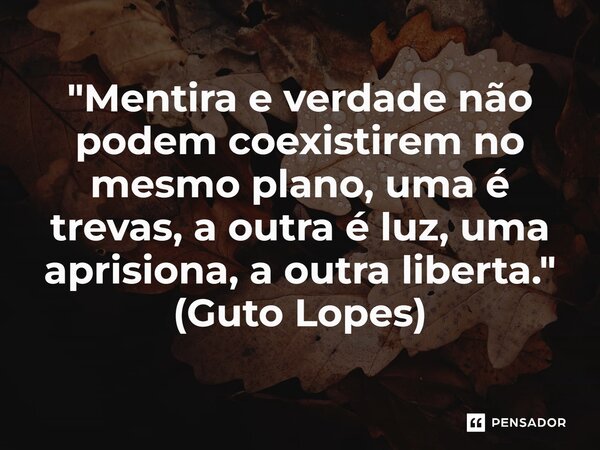 ⁠"Mentira e verdade não podem coexistirem no mesmo plano, uma é trevas, a outra é luz, uma aprisiona, a outra liberta." (Guto Lopes)... Frase de Guto Lopes.