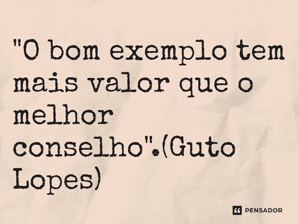 ⁠"O bom exemplo tem mais valor que o melhor conselho".(Guto Lopes)... Frase de Guto Lopes.