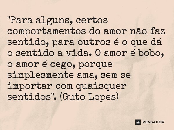 ⁠"Para alguns, certos comportamentos do amor não faz sentido, para outros é o que dá o sentido a vida. O amor é bobo, o amor é cego, porque simplesmente am... Frase de Guto Lopes.