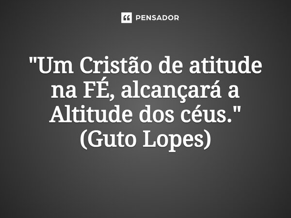 ⁠"Um Cristão de atitude na FÉ, alcançará a Altitude dos céus." (Guto Lopes)... Frase de Guto Lopes.
